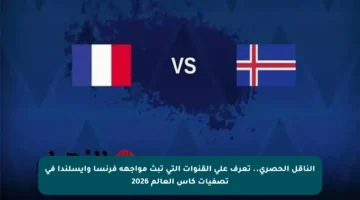 الناقل الحصري.. تعرف على القنوات التي تبث مواجهة فرنسا وأيسلندا في تصفيات كأس العالم 2026